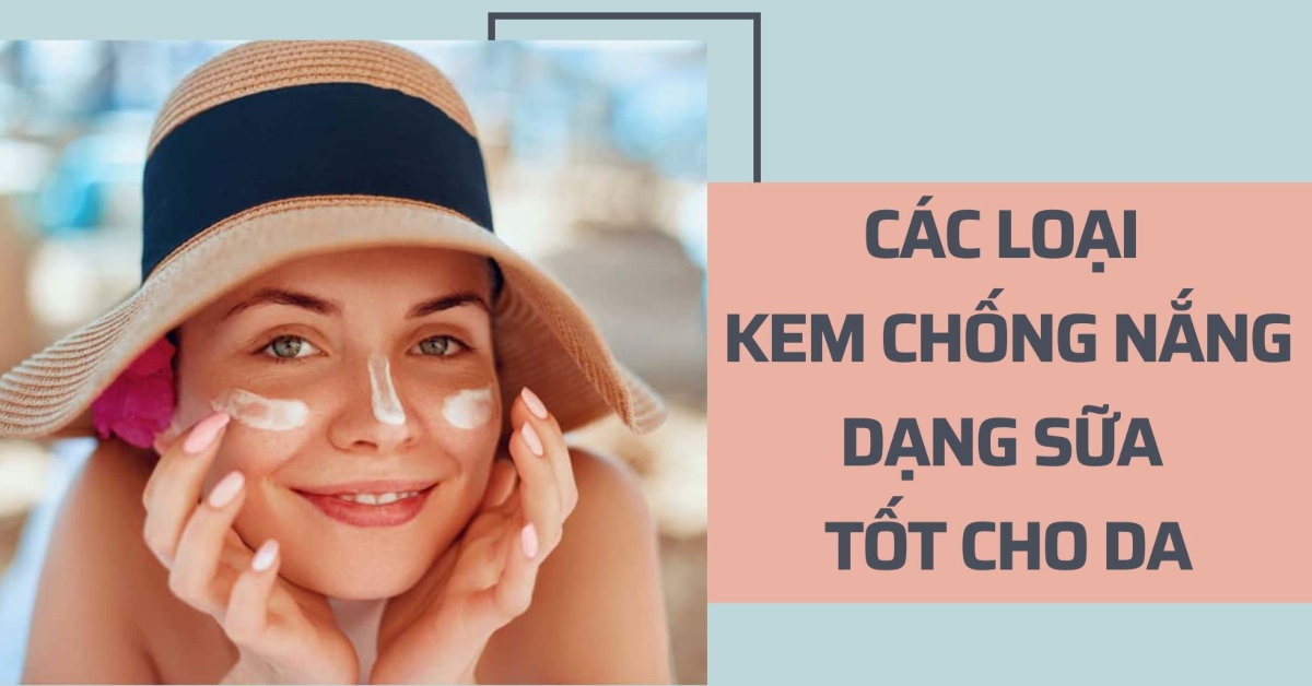 Tiêu chí lựa chọn và 11 loại kem chống nắng dạng sữa tốt cho da