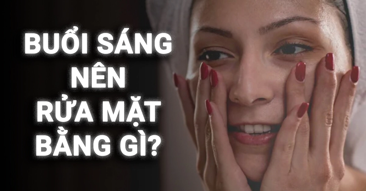 buổi sáng nên rửa mặt bằng gì