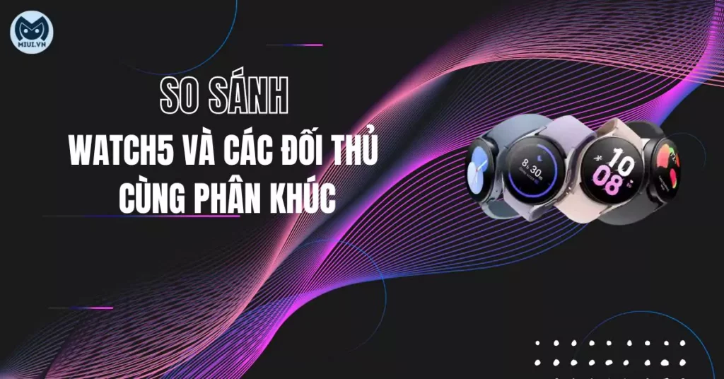 so sánh Watch5 và các đối thủ cùng phân khúc