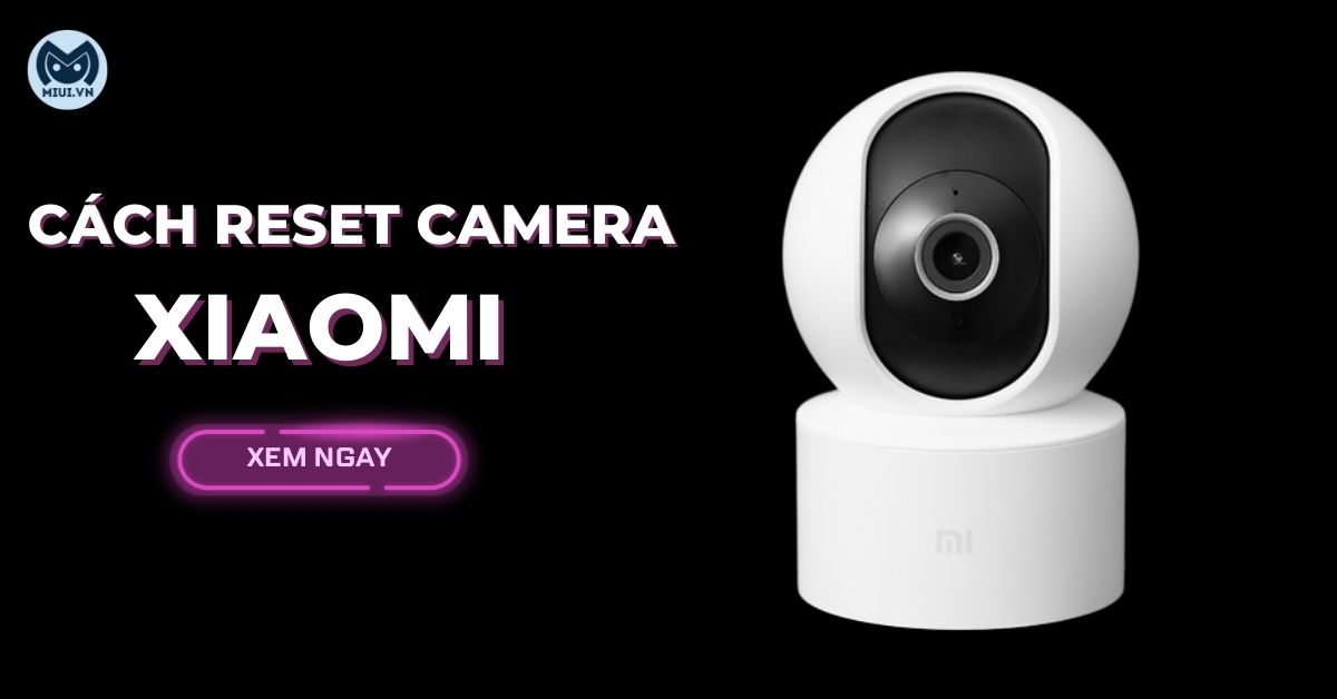 2 cách reset camera Xiaomi nhanh, đơn giản, dễ thực hiện nhất