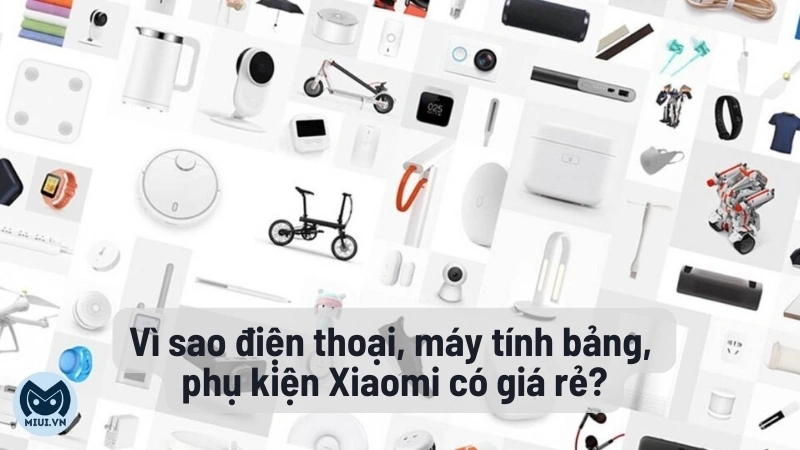 Vì sao điện thoại, máy tính bảng, phụ kiện Xiaomi có giá rẻ