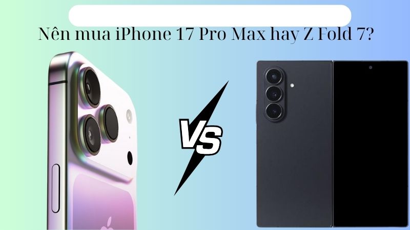 Nên mua iPhone 17 Pro Max hay Z Fold 7