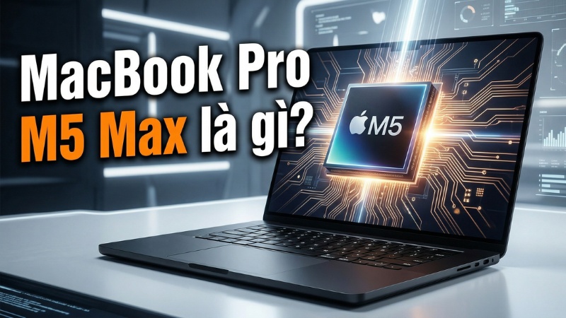 MacBook Pro M5 Max là gì? Ai nên mua mẫu máy cao cấp này