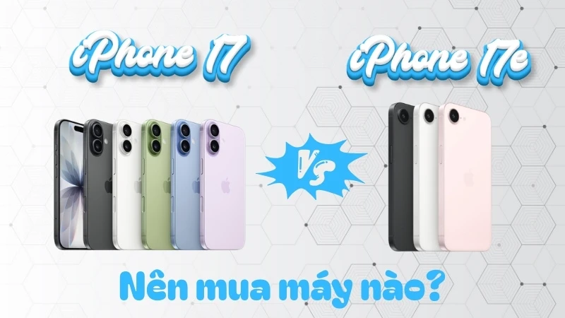 Nên mua iphone 17 hay iphone 17e